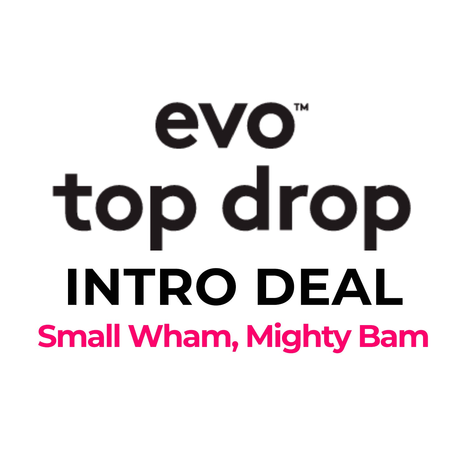 EVO -Top Drop Intro Deal Small Wham, Mighty Bam