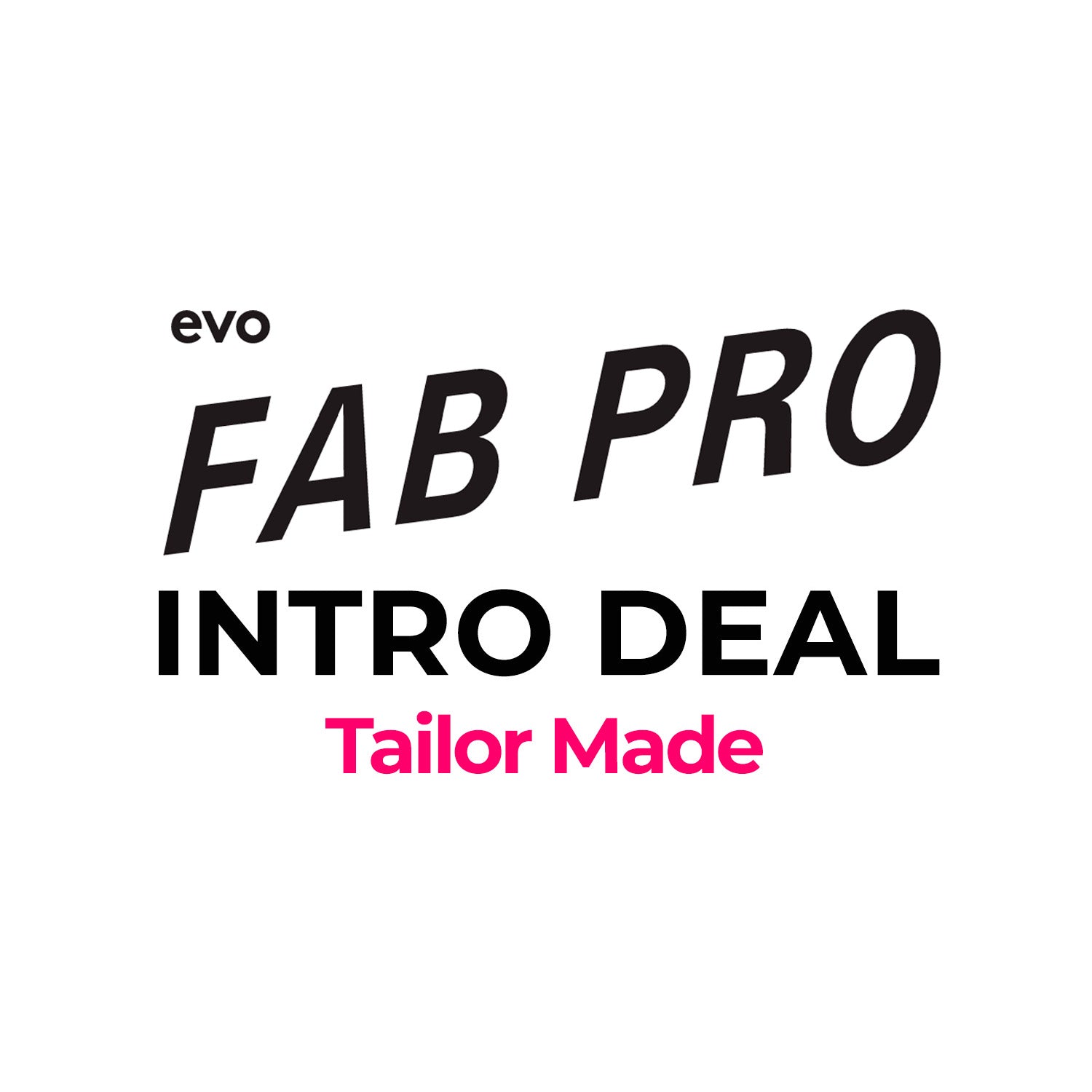 EVO -  Fab Pro Intro Deal Tailor Made